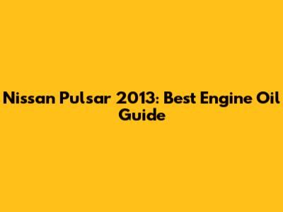 Nissan Pulsar 2013: Best Engine Oil Guide