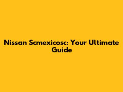 Nissan Scmexicosc: Your Ultimate Guide