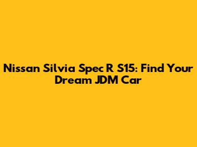 Nissan Silvia Spec R S15: Find Your Dream JDM Car