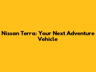 Nissan Terra: Your Next Adventure Vehicle