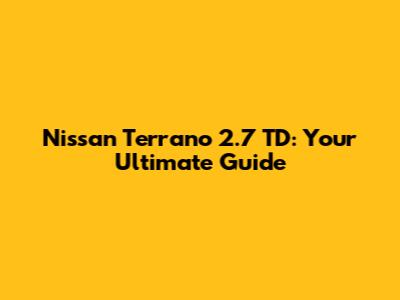 Nissan Terrano 2.7 TD: Your Ultimate Guide