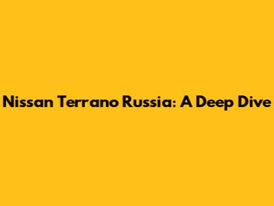 Nissan Terrano Russia: A Deep Dive
