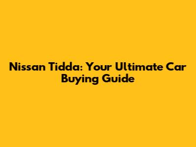 Nissan Tidda: Your Ultimate Car Buying Guide