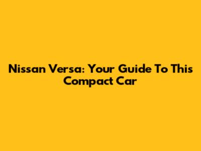 Nissan Versa: Your Guide To This Compact Car