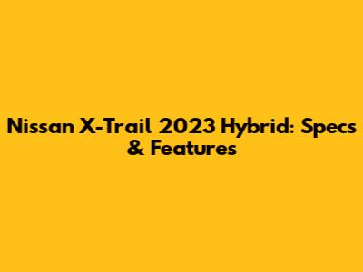 Nissan X-Trail 2023 Hybrid: Specs & Features
