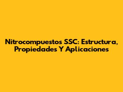 Nitrocompuestos SSC: Estructura, Propiedades Y Aplicaciones