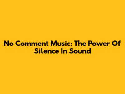 No Comment Music: The Power Of Silence In Sound