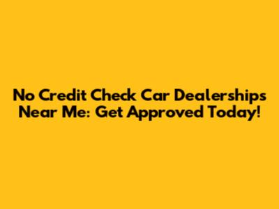 No Credit Check Car Dealerships Near Me: Get Approved Today!
