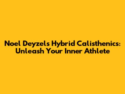 Noel Deyzel's Hybrid Calisthenics: Unleash Your Inner Athlete
