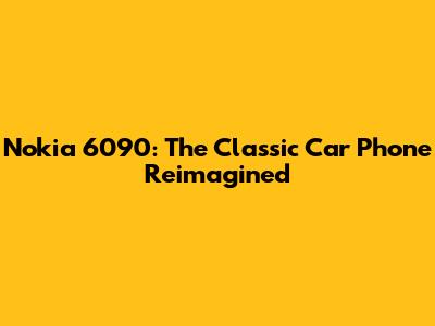 Nokia 6090: The Classic Car Phone Reimagined