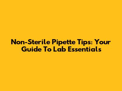 Non-Sterile Pipette Tips: Your Guide To Lab Essentials