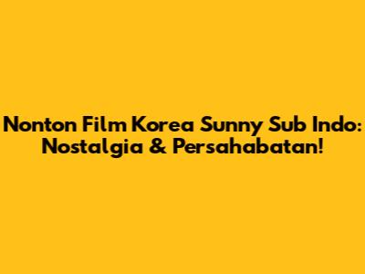 Nonton Film Korea Sunny Sub Indo: Nostalgia & Persahabatan!