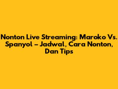 Nonton Live Streaming: Maroko Vs. Spanyol – Jadwal, Cara Nonton, Dan Tips