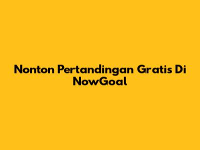 Nonton Pertandingan Gratis Di NowGoal