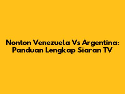 Nonton Venezuela Vs Argentina: Panduan Lengkap Siaran TV