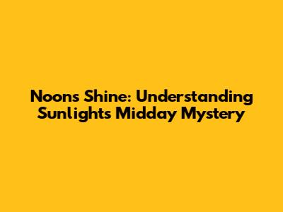 Noon's Shine: Understanding Sunlight's Midday Mystery
