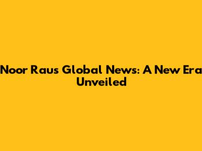 Noor Rau's Global News: A New Era Unveiled