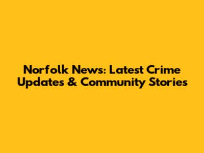 Norfolk News: Latest Crime Updates & Community Stories