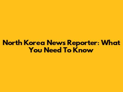 North Korea News Reporter: What You Need To Know
