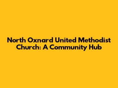 North Oxnard United Methodist Church: A Community Hub