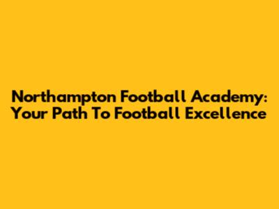 Northampton Football Academy: Your Path To Football Excellence