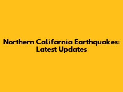 Northern California Earthquakes: Latest Updates