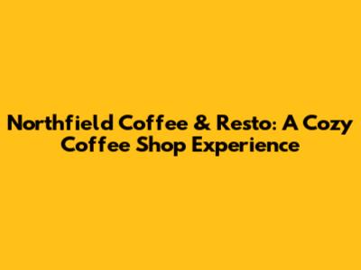 Northfield Coffee & Resto: A Cozy Coffee Shop Experience