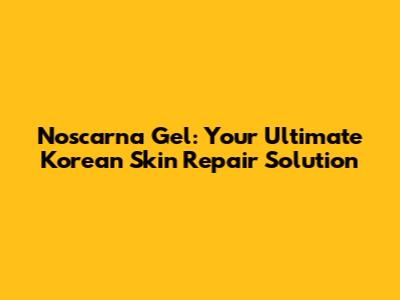 Noscarna Gel: Your Ultimate Korean Skin Repair Solution