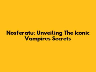 Nosferatu: Unveiling The Iconic Vampire's Secrets