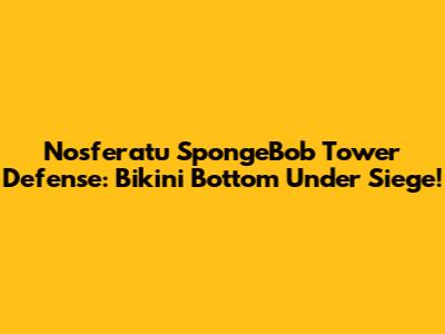 Nosferatu SpongeBob Tower Defense: Bikini Bottom Under Siege!