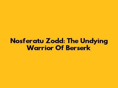 Nosferatu Zodd: The Undying Warrior Of Berserk