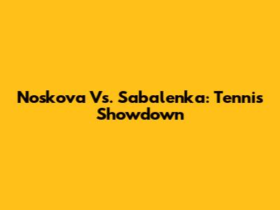 Noskova Vs. Sabalenka: Tennis Showdown