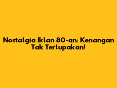 Nostalgia Iklan 80-an: Kenangan Tak Terlupakan!