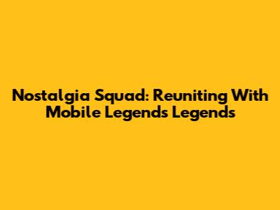 Nostalgia Squad: Reuniting With Mobile Legends Legends