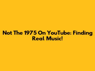 Not The 1975 On YouTube: Finding Real Music!