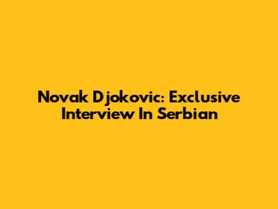 Novak Djokovic: Exclusive Interview In Serbian