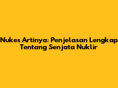 Nukes Artinya: Penjelasan Lengkap Tentang Senjata Nuklir