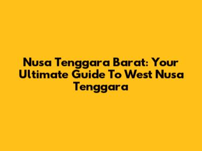 Nusa Tenggara Barat: Your Ultimate Guide To West Nusa Tenggara
