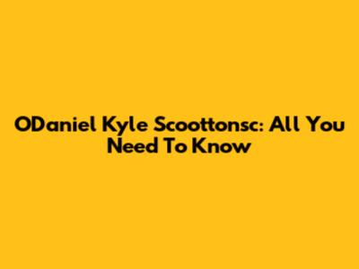 O'Daniel Kyle Scoottonsc: All You Need To Know
