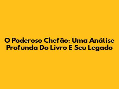 O Poderoso Chefão: Uma Análise Profunda Do Livro E Seu Legado