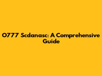 O777 Scdanasc: A Comprehensive Guide