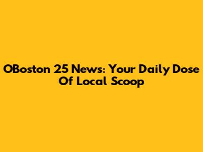 OBoston 25 News: Your Daily Dose Of Local Scoop