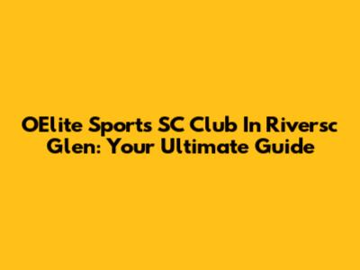 OElite Sports SC Club In Riversc Glen: Your Ultimate Guide