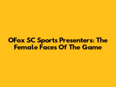 OFox SC Sports Presenters: The Female Faces Of The Game