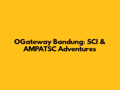 OGateway Bandung: SCI & AMPATSC Adventures