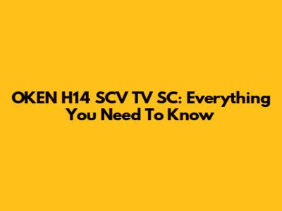 OKEN H14 SCV TV SC: Everything You Need To Know