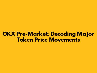 OKX Pre-Market: Decoding Major Token Price Movements