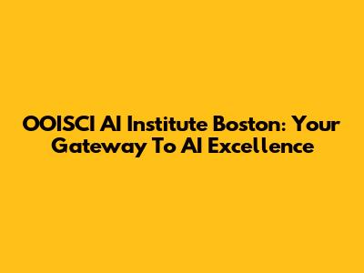 OOISCI AI Institute Boston: Your Gateway To AI Excellence