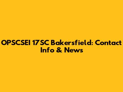 OPSCSEI 17SC Bakersfield: Contact Info & News