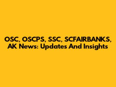 OSC, OSCPS, SSC, SCFAIRBANKS, AK News: Updates And Insights